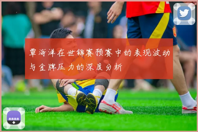 覃海洋在世锦赛预赛中的表现波动与金牌压力的深度分析
