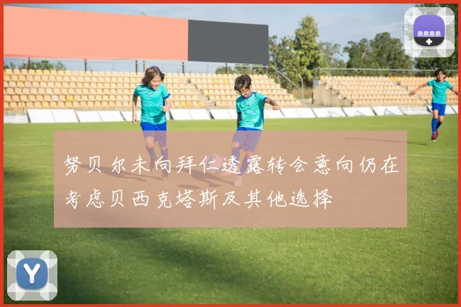 努贝尔未向拜仁透露转会意向仍在考虑贝西克塔斯及其他选择