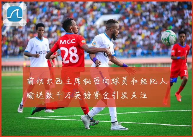 前切尔西主席秘密向球员和经纪人输送数千万英镑资金引发关注