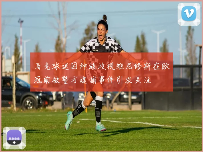 马竞球迷因种族歧视维尼修斯在欧冠前被警方逮捕事件引发关注