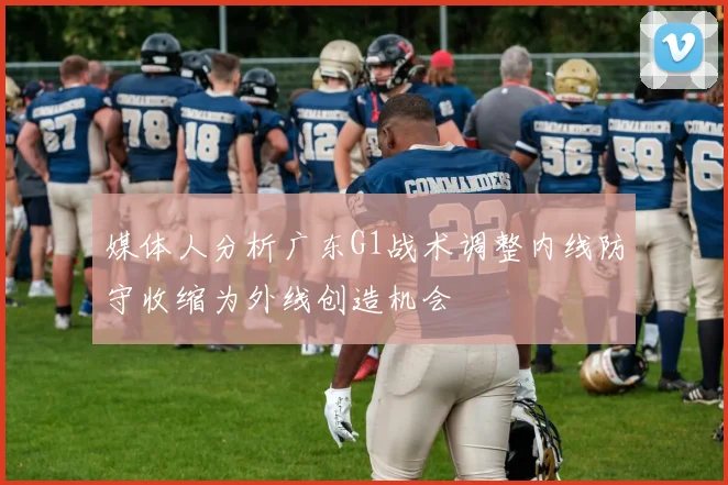 媒体人分析广东G1战术调整内线防守收缩为外线创造机会