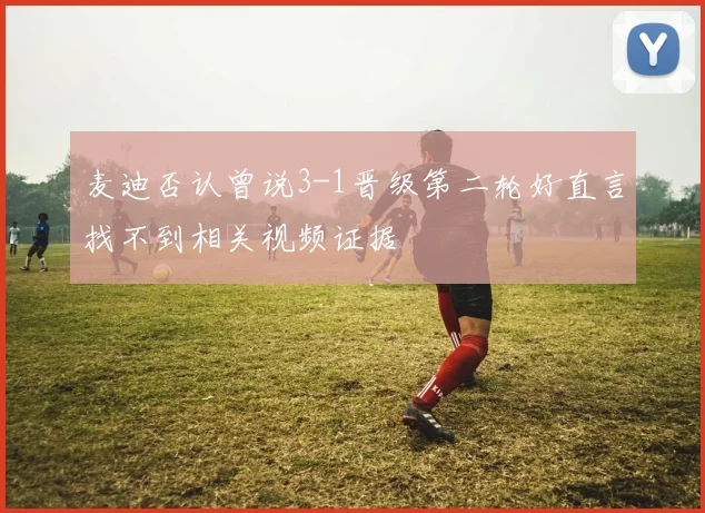 麦迪否认曾说3-1晋级第二轮好直言找不到相关视频证据