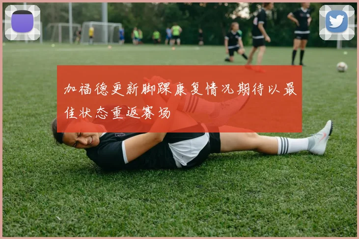 加福德更新脚踝康复情况期待以最佳状态重返赛场