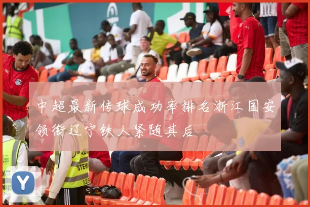 中超最新传球成功率排名浙江国安领衔辽宁铁人紧随其后