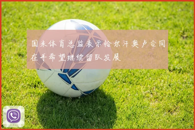 国米体育总监表示恰尔汗奥卢合同在手希望继续留队发展