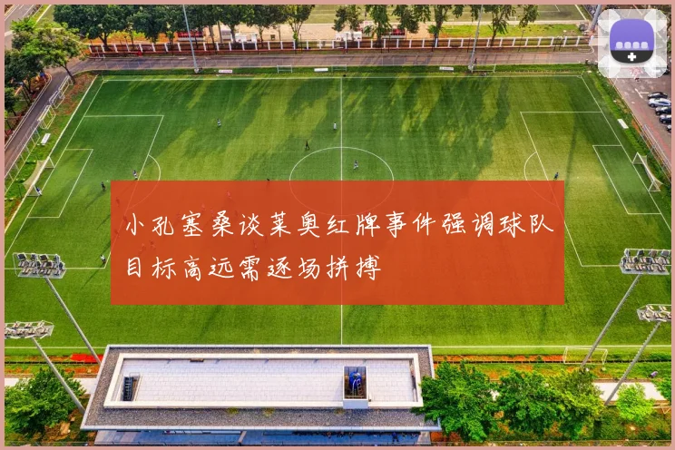 小孔塞桑谈莱奥红牌事件强调球队目标高远需逐场拼搏