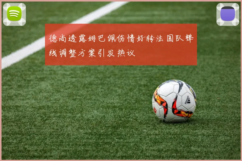 德尚透露姆巴佩伤情好转法国队锋线调整方案引发热议