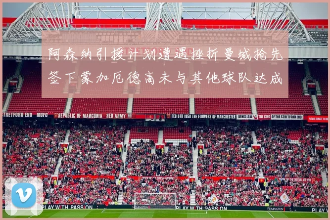 阿森纳引援计划遭遇挫折曼城抢先签下蒙加厄德高未与其他球队达成协议
