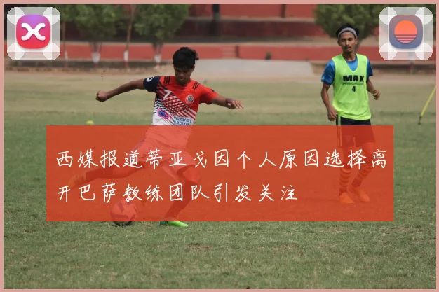 西媒报道蒂亚戈因个人原因选择离开巴萨教练团队引发关注