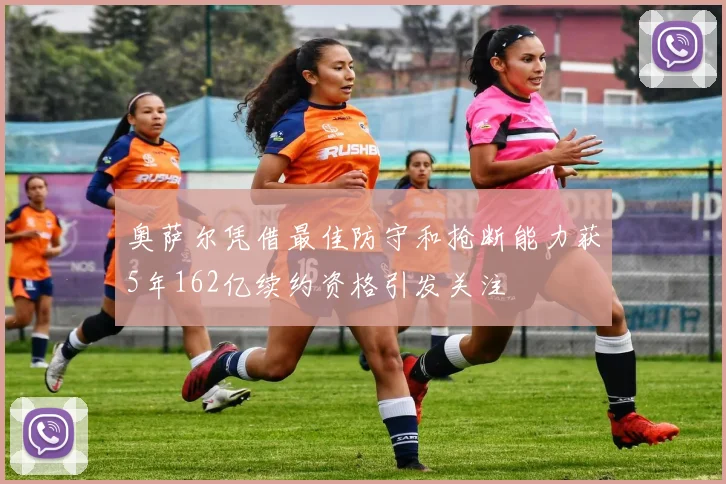 奥萨尔凭借最佳防守和抢断能力获5年162亿续约资格引发关注