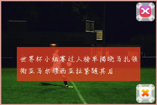 世界杯小组赛过人榜单揭晓马扎领衔亚马尔穆西亚拉紧随其后