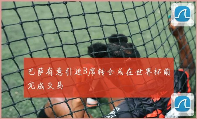 巴萨有意引进B席转会或在世界杯前完成交易