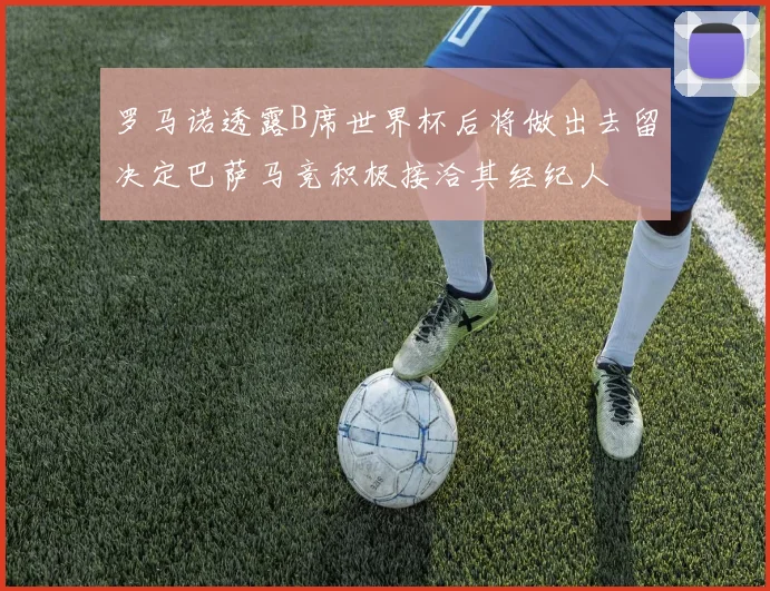 罗马诺透露B席世界杯后将做出去留决定巴萨马竞积极接洽其经纪人