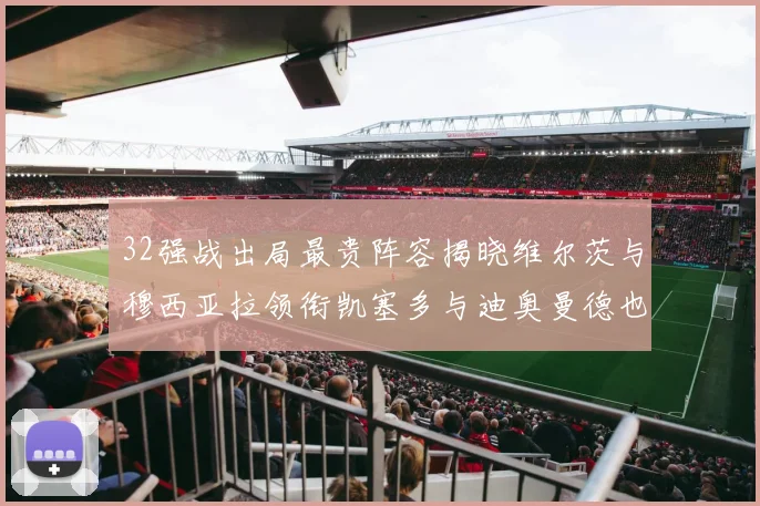32强战出局最贵阵容揭晓维尔茨与穆西亚拉领衔凯塞多与迪奥曼德也在其中