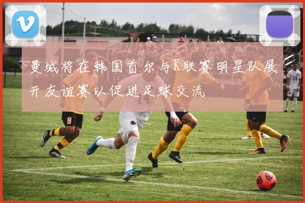 曼城将在韩国首尔与K联赛明星队展开友谊赛以促进足球交流