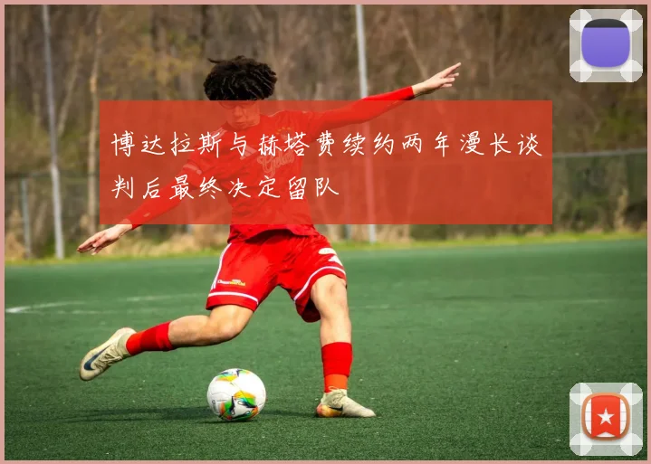 博达拉斯与赫塔费续约两年漫长谈判后最终决定留队