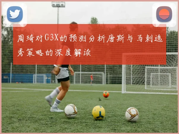 周琦对G3X的预测分析唐斯与马刺选秀策略的深度解读