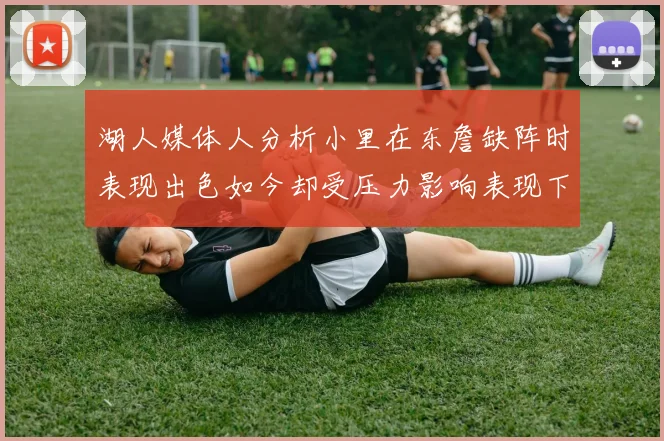 湖人媒体人分析小里在东詹缺阵时表现出色如今却受压力影响表现下滑