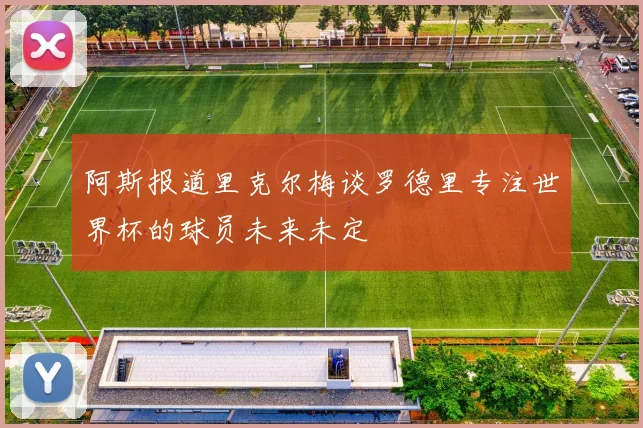 阿斯报道里克尔梅谈罗德里专注世界杯的球员未来未定