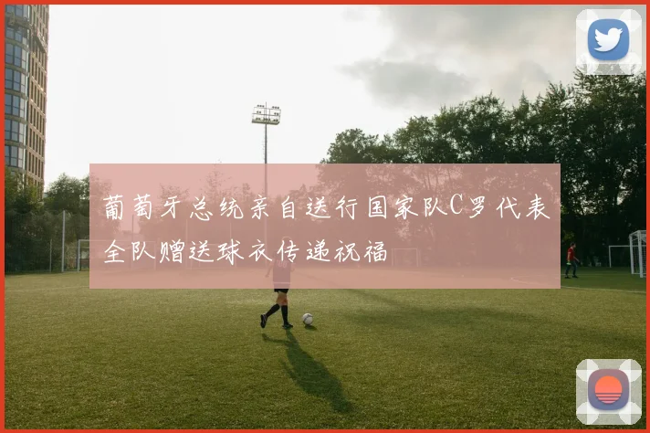 葡萄牙总统亲自送行国家队C罗代表全队赠送球衣传递祝福