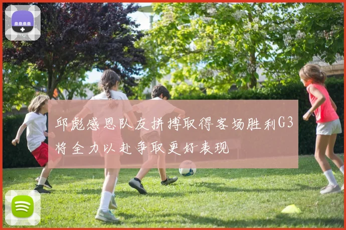 邱彪感恩队友拼搏取得客场胜利G3将全力以赴争取更好表现